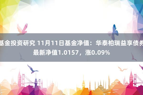 基金投资研究 11月11日基金净值：华泰柏瑞益享债券最新净值1.0157，涨0.09%