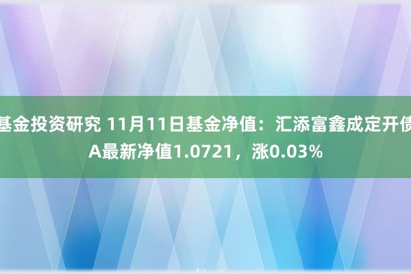 基金投资研究 11月11日基金净值：汇添富鑫成定开债A最新净值1.0721，涨0.03%