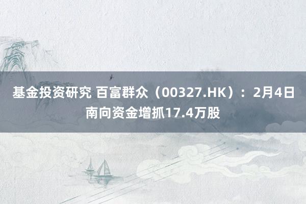 基金投资研究 百富群众（00327.HK）：2月4日南向资金增抓17.4万股