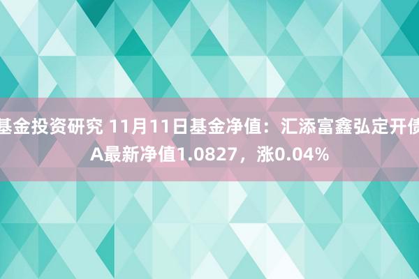 基金投资研究 11月11日基金净值：汇添富鑫弘定开债A最新净值1.0827，涨0.04%