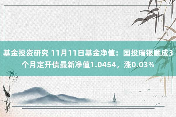 基金投资研究 11月11日基金净值：国投瑞银顺成3个月定开债最新净值1.0454，涨0.03%