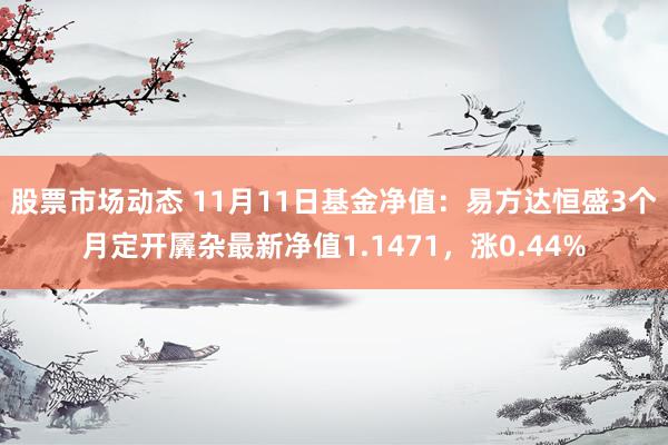 股票市场动态 11月11日基金净值：易方达恒盛3个月定开羼杂最新净值1.1471，涨0.44%