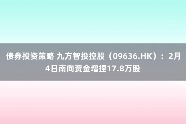 债券投资策略 九方智投控股（09636.HK）：2月4日南向资金增捏17.8万股