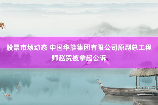 股票市场动态 中国华能集团有限公司原副总工程师赵贺被拿起公诉