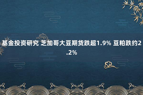 基金投资研究 芝加哥大豆期货跌超1.9% 豆粕跌约2.2%