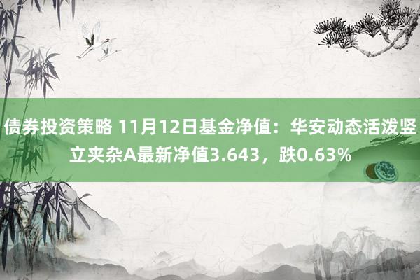 债券投资策略 11月12日基金净值：华安动态活泼竖立夹杂A最新净值3.643，跌0.63%