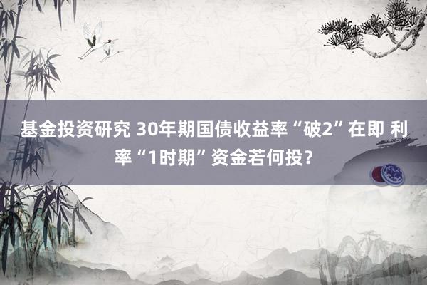 基金投资研究 30年期国债收益率“破2”在即 利率“1时期”资金若何投？