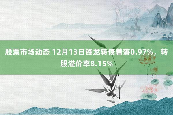 股票市场动态 12月13日锋龙转债着落0.97%，转股溢价率8.15%