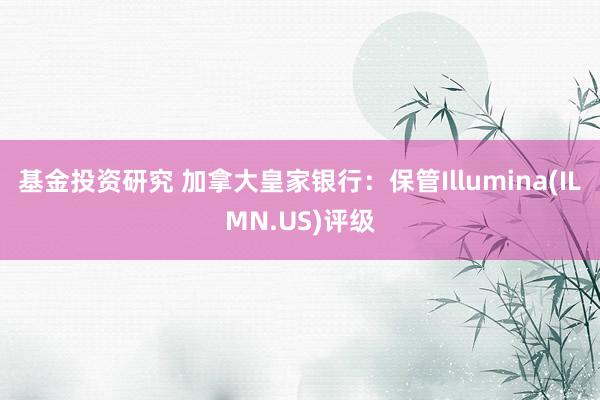 基金投资研究 加拿大皇家银行：保管Illumina(ILMN.US)评级