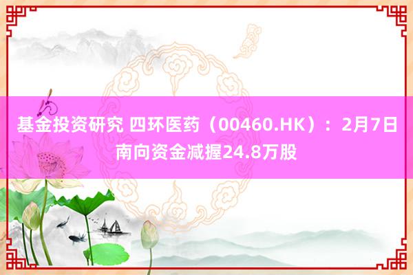 基金投资研究 四环医药（00460.HK）：2月7日南向资金减握24.8万股