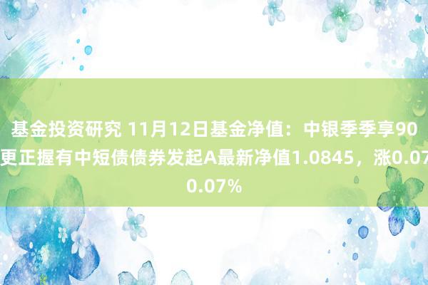 基金投资研究 11月12日基金净值：中银季季享90天更正握有中短债债券发起A最新净值1.0845，涨0.07%