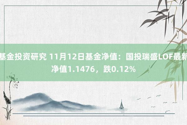 基金投资研究 11月12日基金净值：国投瑞盛LOF最新净值1.1476，跌0.12%