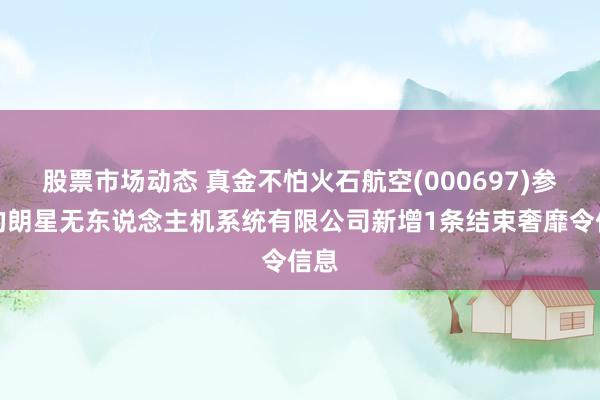 股票市场动态 真金不怕火石航空(000697)参股的朗星无东说念主机系统有限公司新增1条结束奢靡令信息