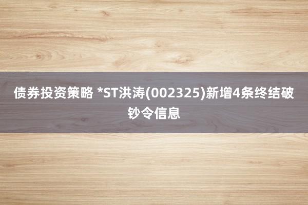 债券投资策略 *ST洪涛(002325)新增4条终结破钞令信息