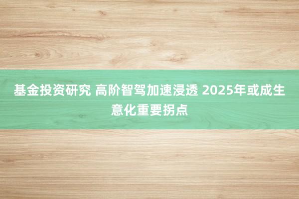 基金投资研究 高阶智驾加速浸透 2025年或成生意化重要拐点