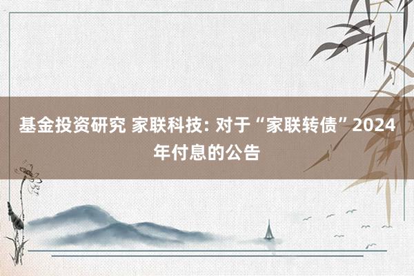 基金投资研究 家联科技: 对于“家联转债”2024年付息的公告