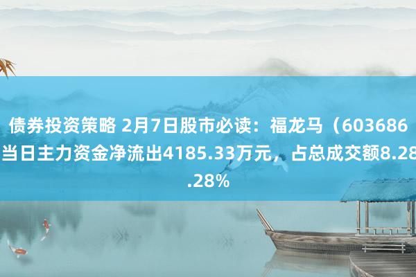 债券投资策略 2月7日股市必读：福龙马（603686）当日主力资金净流出4185.33万元，占总成交额8.28%