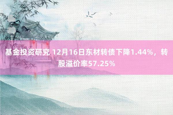 基金投资研究 12月16日东材转债下降1.44%，转股溢价率57.25%