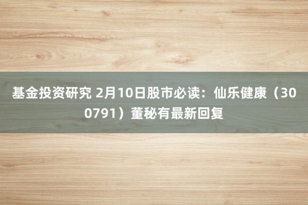 基金投资研究 2月10日股市必读：仙乐健康（300791）董秘有最新回复