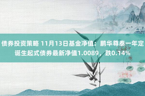 债券投资策略 11月13日基金净值：鹏华尊泰一年定诞生起式债券最新净值1.0089，跌0.14%