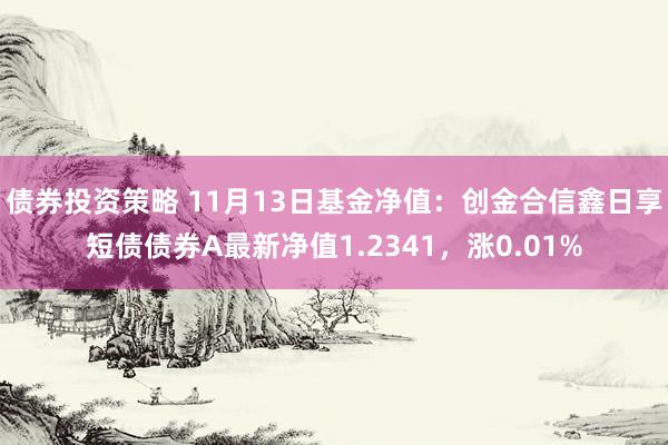 债券投资策略 11月13日基金净值：创金合信鑫日享短债债券A最新净值1.2341，涨0.01%