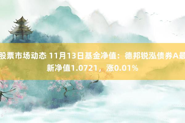 股票市场动态 11月13日基金净值：德邦锐泓债券A最新净值1.0721，涨0.01%