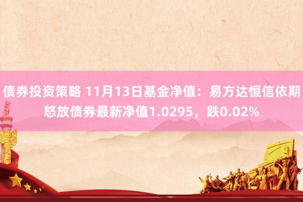 债券投资策略 11月13日基金净值：易方达恒信依期怒放债券最新净值1.0295，跌0.02%