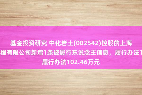 基金投资研究 中化岩土(002542)控股的上海辽阔基础工程有限公司新增1条被履行东说念主信息，履行办法102.46万元