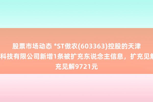 股票市场动态 *ST傲农(603363)控股的天津傲农生物科技有限公司新增1条被扩充东说念主信息，扩充见解9721元