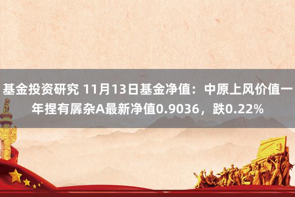 基金投资研究 11月13日基金净值：中原上风价值一年捏有羼杂A最新净值0.9036，跌0.22%