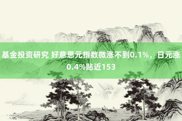 基金投资研究 好意思元指数微涨不到0.1%，日元涨0.4%贴近153