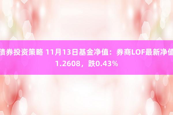 债券投资策略 11月13日基金净值：券商LOF最新净值1.2608，跌0.43%