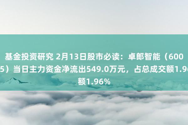 基金投资研究 2月13日股市必读：卓郎智能（600545）当日主力资金净流出549.0万元，占总成交额1.96%