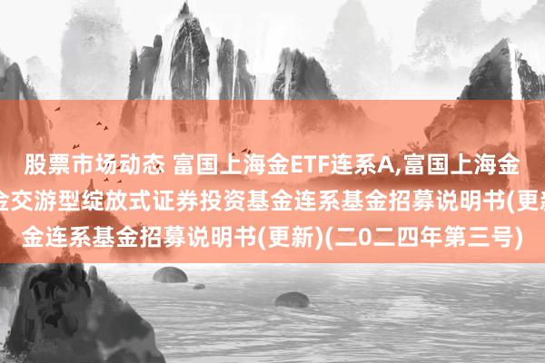 股票市场动态 富国上海金ETF连系A,富国上海金ETF连系C: 富国上海金交游型绽放式证券投资基金连系基金招募说明书(更新)(二0二四年第三号)