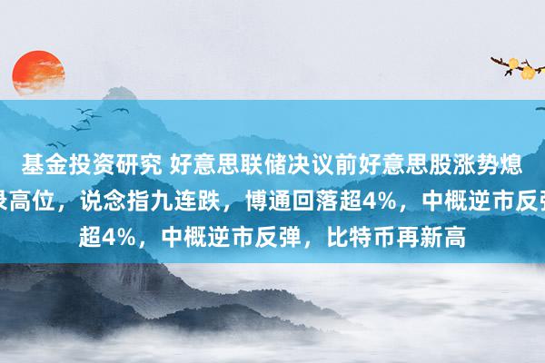 基金投资研究 好意思联储决议前好意思股涨势熄火，纳指告别记录高位，说念指九连跌，博通回落超4%，中概逆市反弹，比特币再新高