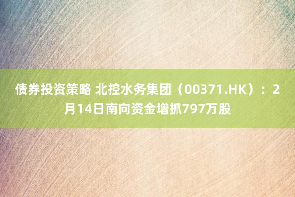 债券投资策略 北控水务集团（00371.HK）：2月14日南向资金增抓797万股