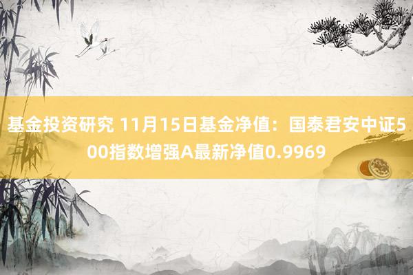 基金投资研究 11月15日基金净值：国泰君安中证500指数增强A最新净值0.9969