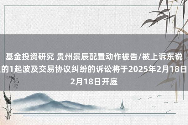 基金投资研究 贵州景辰配置动作被告/被上诉东说念主的1起波及交易协议纠纷的诉讼将于2025年2月18日开庭