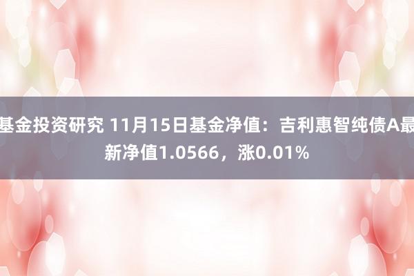 基金投资研究 11月15日基金净值：吉利惠智纯债A最新净值1.0566，涨0.01%