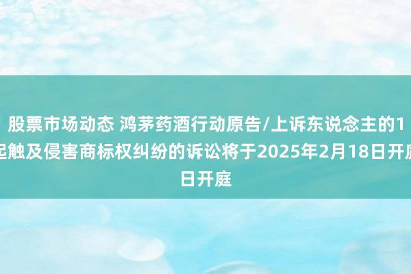 股票市场动态 鸿茅药酒行动原告/上诉东说念主的1起触及侵害商标权纠纷的诉讼将于2025年2月18日开庭