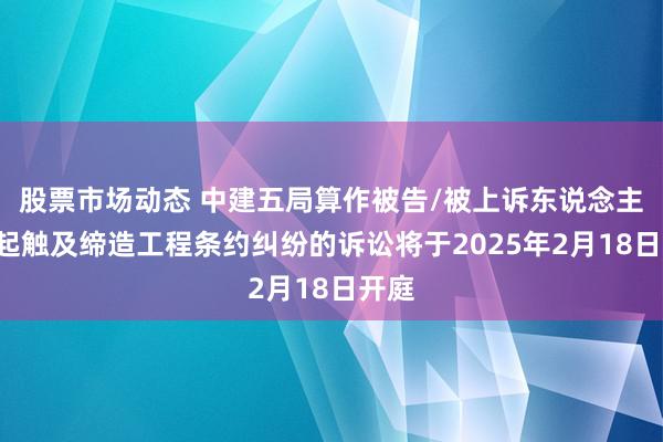 股票市场动态 中建五局算作被告/被上诉东说念主的1起触及缔造工程条约纠纷的诉讼将于2025年2月18日开庭