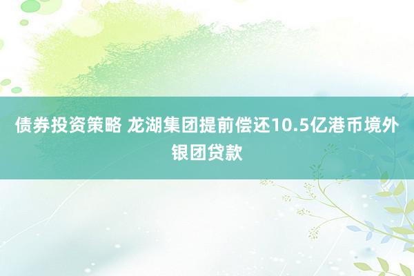 债券投资策略 龙湖集团提前偿还10.5亿港币境外银团贷款