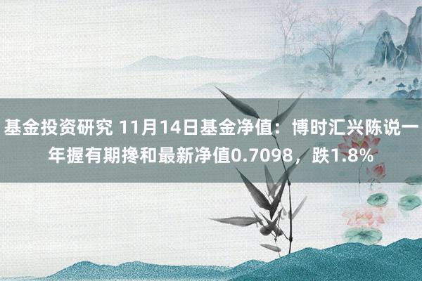 基金投资研究 11月14日基金净值：博时汇兴陈说一年握有期搀和最新净值0.7098，跌1.8%