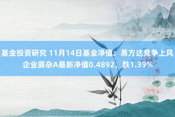 基金投资研究 11月14日基金净值：易方达竞争上风企业羼杂A最新净值0.4892，跌1.39%