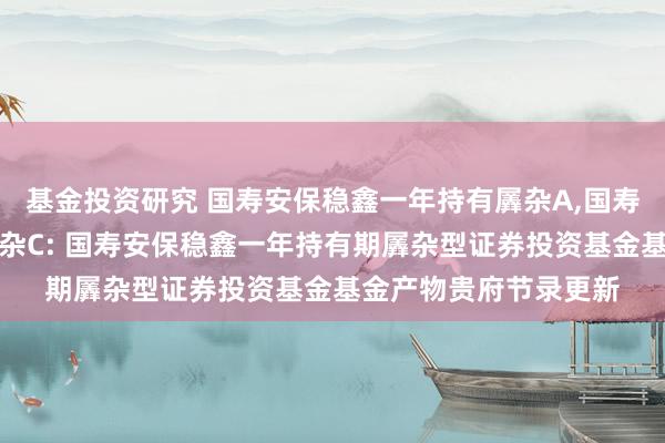 基金投资研究 国寿安保稳鑫一年持有羼杂A,国寿安保稳鑫一年持有羼杂C: 国寿安保稳鑫一年持有期羼杂型证券投资基金基金产物贵府节录更新