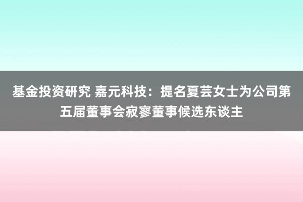 基金投资研究 嘉元科技：提名夏芸女士为公司第五届董事会寂寥董事候选东谈主