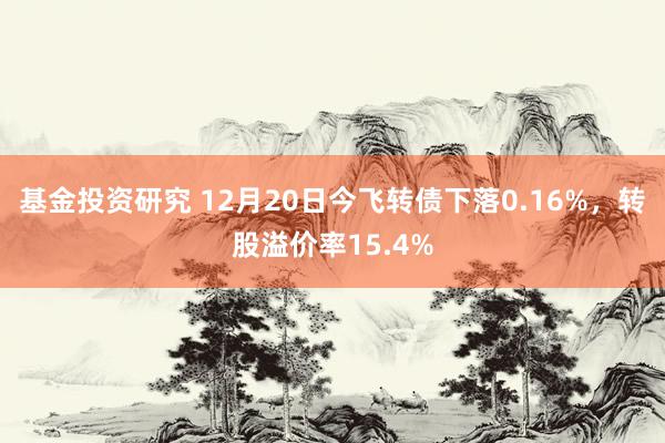 基金投资研究 12月20日今飞转债下落0.16%，转股溢价率15.4%