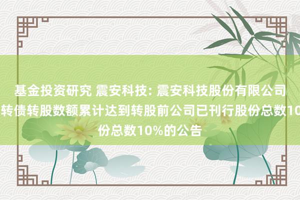 基金投资研究 震安科技: 震安科技股份有限公司对于震安转债转股数额累计达到转股前公司已刊行股份总数10%的公告