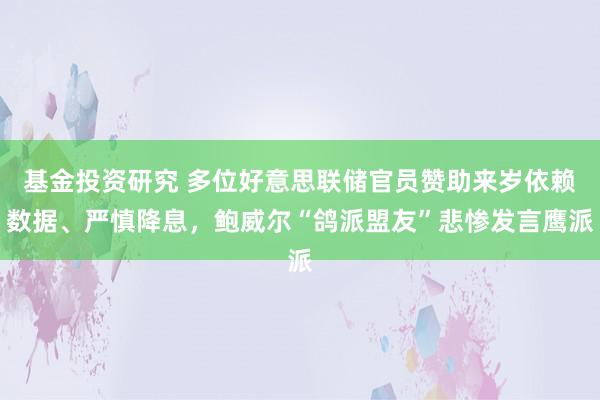 基金投资研究 多位好意思联储官员赞助来岁依赖数据、严慎降息，鲍威尔“鸽派盟友”悲惨发言鹰派