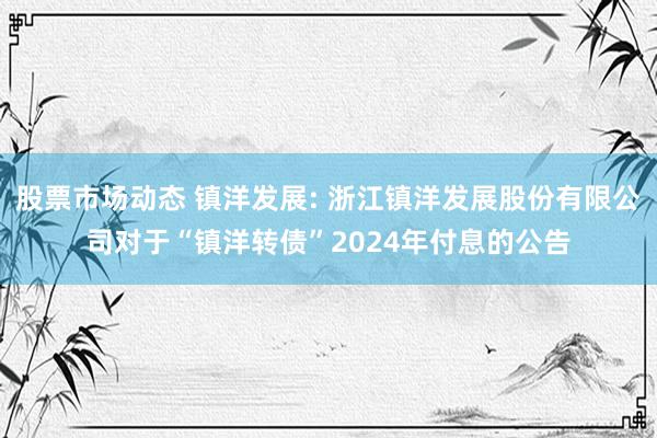 股票市场动态 镇洋发展: 浙江镇洋发展股份有限公司对于“镇洋转债”2024年付息的公告